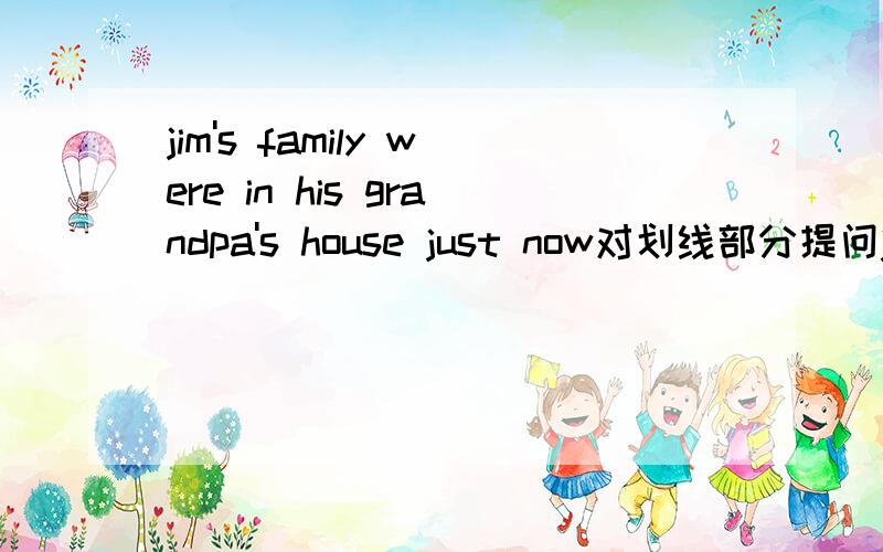 jim's family were in his grandpa's house just now对划线部分提问jim's family