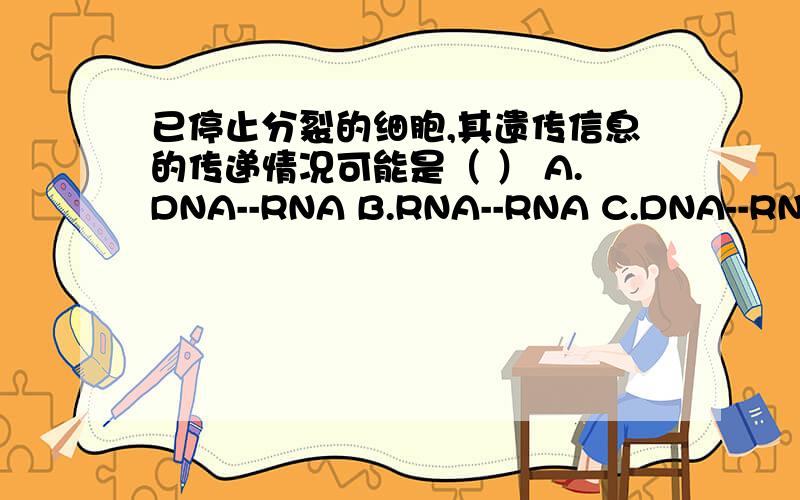 已停止分裂的细胞,其遗传信息的传递情况可能是（ ） A.DNA--RNA B.RNA--RNA C.DNA--RNA D.蛋白质--RNA