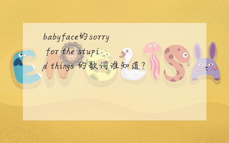 babyface的sorry for the stupid things 的歌词谁知道?
