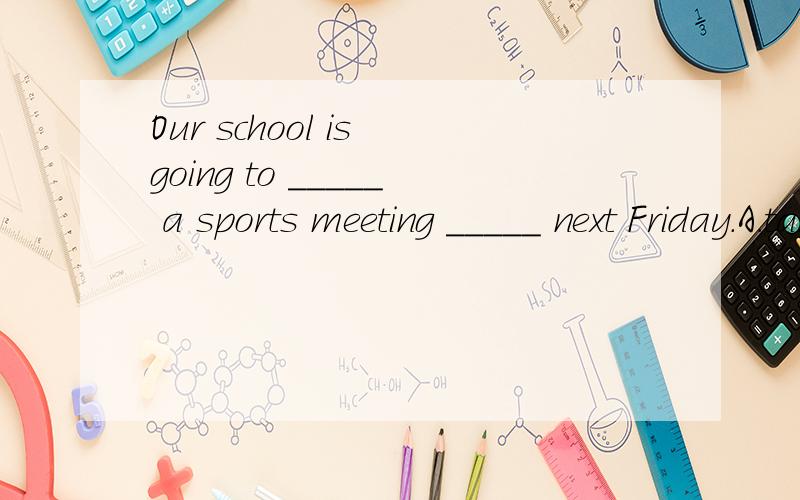 Our school is going to _____ a sports meeting _____ next Friday.A.take ,the B.hold,/ C.make,on D.have,on