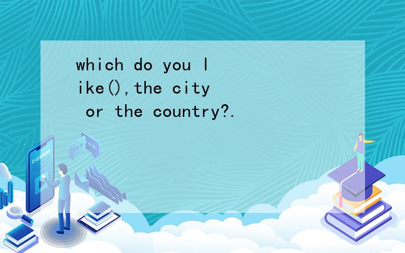 which do you like(),the city or the country?.