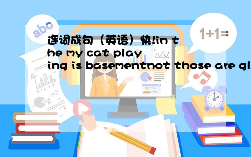 连词成句（英语）快!in the my cat playing is basementnot those are glasses myhad time a good the studentsAmy window open can't the