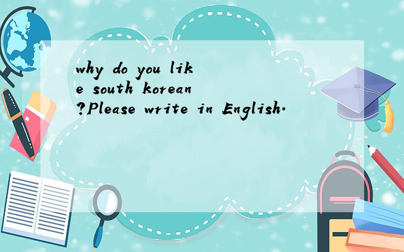 why do you like south korean?Please write in English.