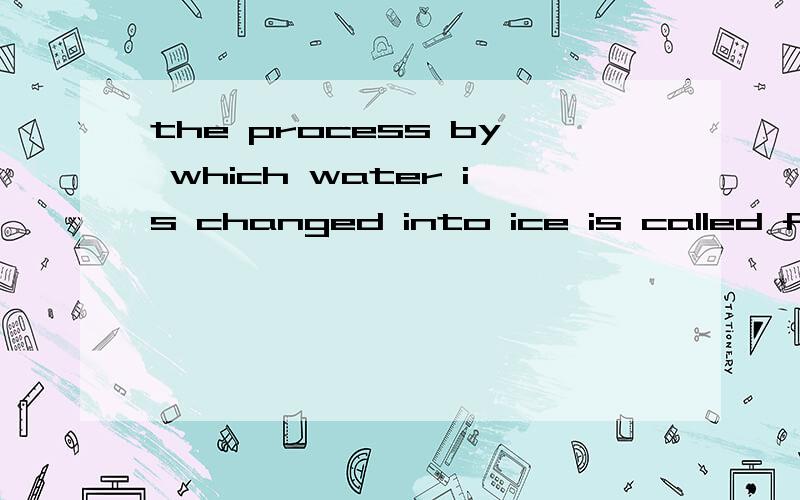 the process by which water is changed into ice is called freezing 为什么which前边用which而不是to,at ,for