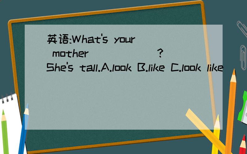 英语:What's your mother______?She's tall.A.look B.like C.look like