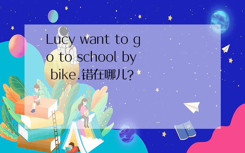 Lucy want to go to school by bike.错在哪儿?
