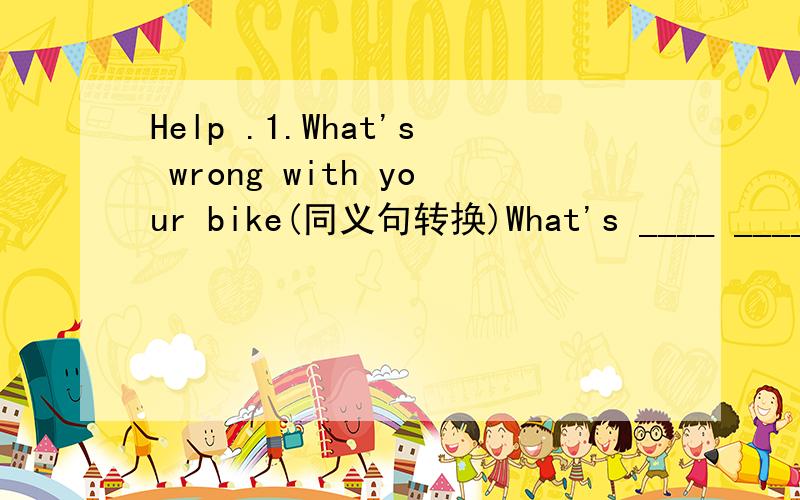 Help .1.What's wrong with your bike(同义句转换)What's ____ ____ with your bike 2.My neighbore are (quiet) (对