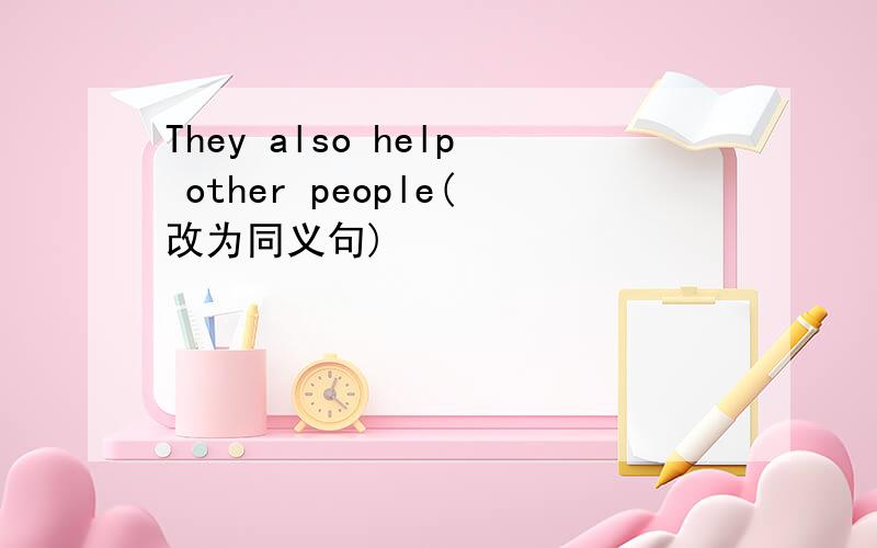 They also help other people(改为同义句)