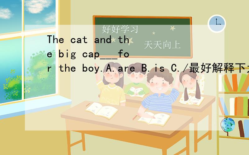 The cat and the big cap___for the boy.A.are B.is C./最好解释下为什么,主语什么样的情况下用are 什么情况下用is?最好举例说明