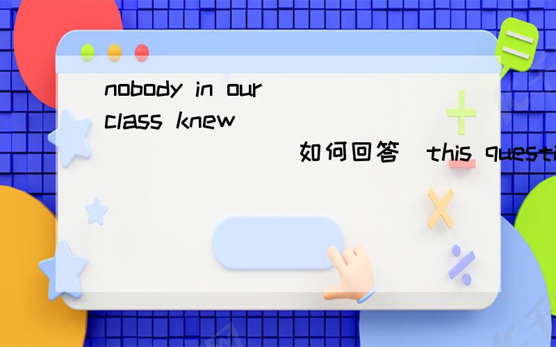 nobody in our class knew _________ (如何回答）this question填空