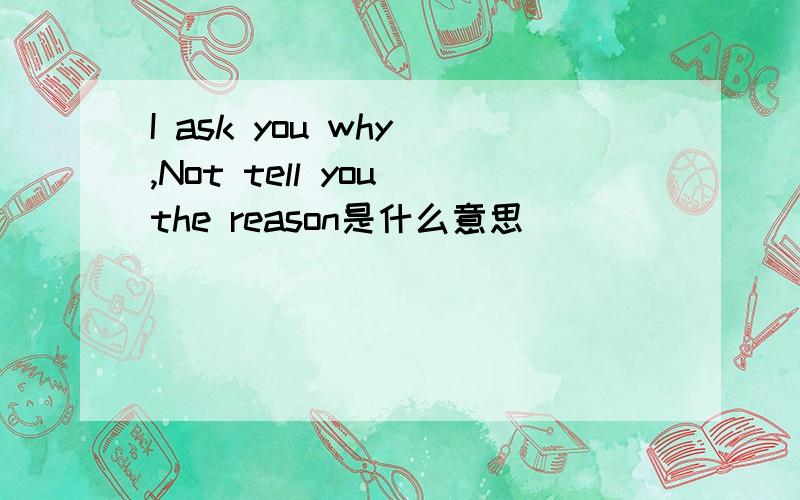 I ask you why ,Not tell you the reason是什么意思