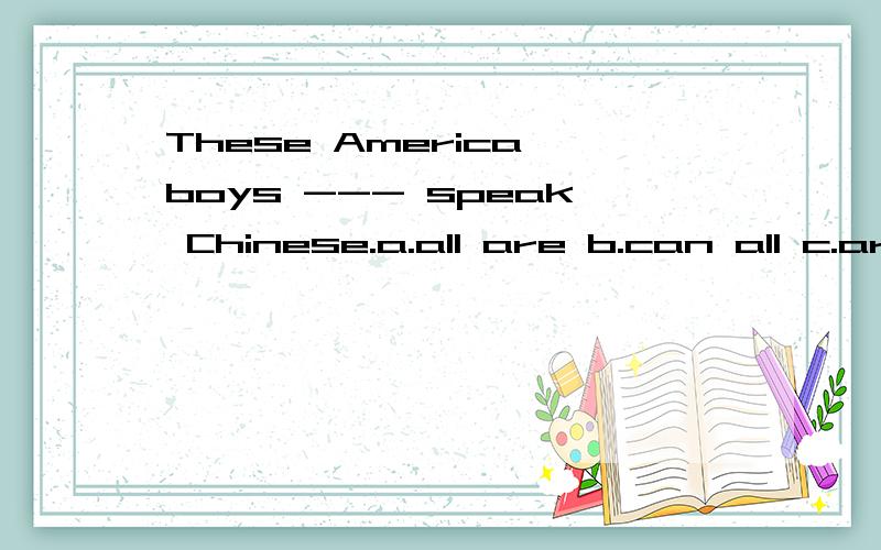 These America boys --- speak Chinese.a.all are b.can all c.are all d.all can