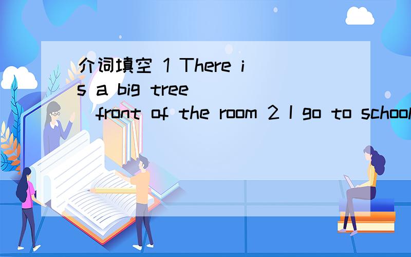 介词填空 1 There is a big tree___front of the room 2 I go to school ___ foot every day