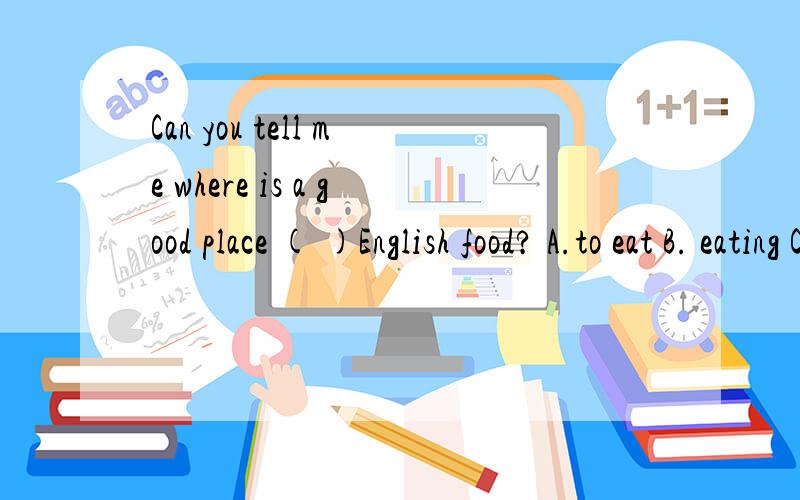 Can you tell me where is a good place ( )English food? A.to eat B. eating C.of eating D. eat