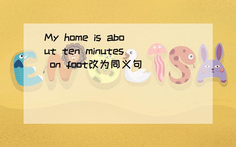 My home is about ten minutes on foot改为同义句