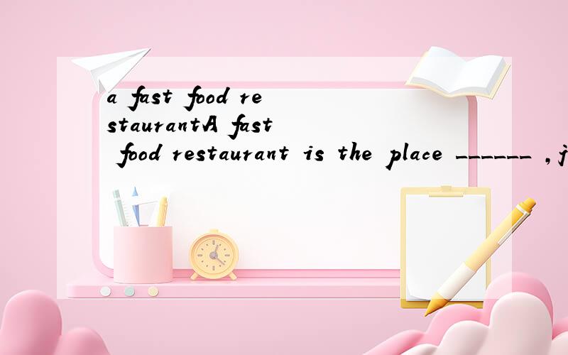 a fast food restaurantA fast food restaurant is the place ______ ,just as the name suggests,eating is performed quickly.a.which b.where c.there d.what 应该选哪个?为什么?