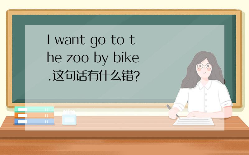 I want go to the zoo by bike.这句话有什么错?