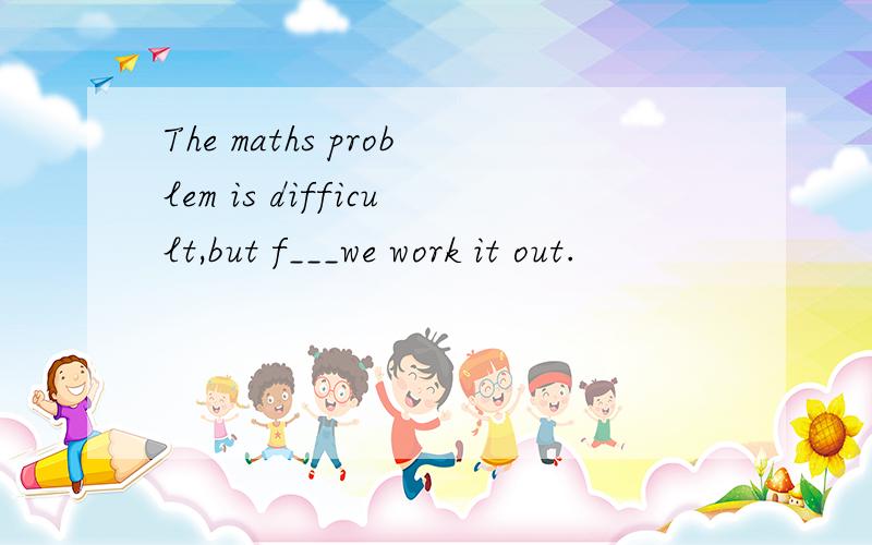 The maths problem is difficult,but f___we work it out.