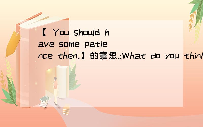 【 You should have some patience then.】的意思.:What do you think of your new roommate?W:Well,she's a bit untidy.Apart from that,she's really sweet.M:You should have some patience then.【 You should have some patience then.前后无法连贯.