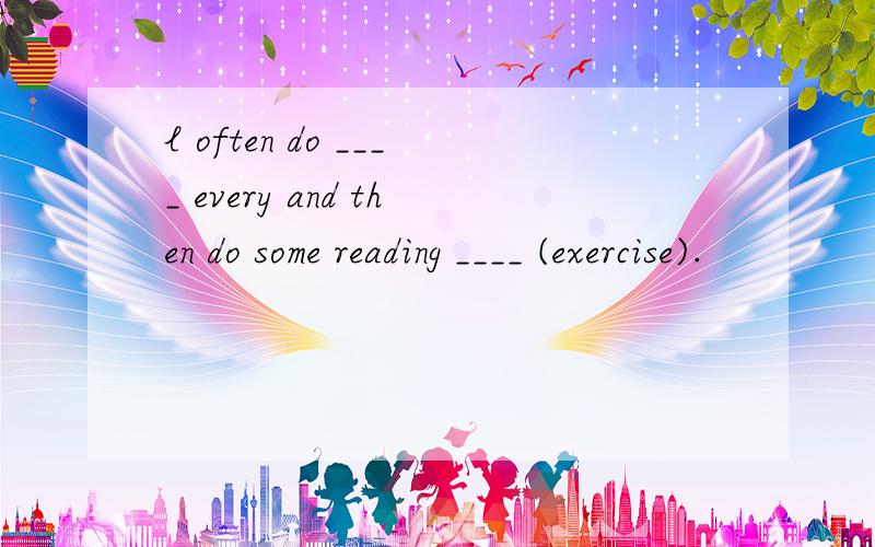 l often do ____ every and then do some reading ____ (exercise).