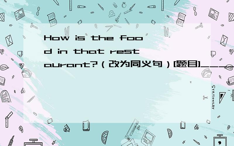 How is the food in that restaurant?（改为同义句）[题目]_____the food ______ in that restaurant?[每空一词]