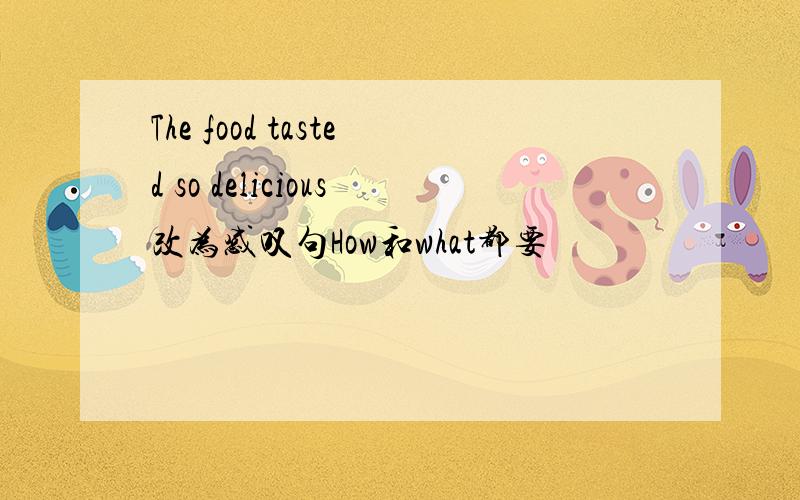 The food tasted so delicious改为感叹句How和what都要