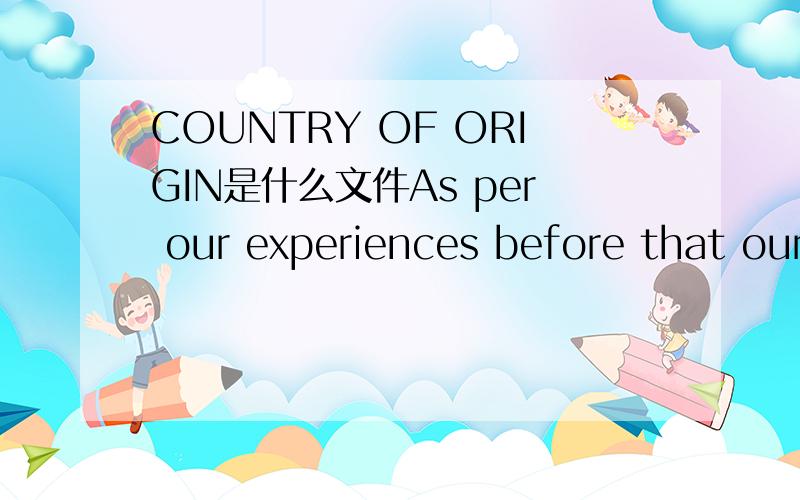 COUNTRY OF ORIGIN是什么文件As per our experiences before that our Malaysian customer is asking just for :FORM E ,only .But this time ,this other customer is asking also for the :COUNTRY OF ORIGIN .Kindly be prepared to obtain this documents as t