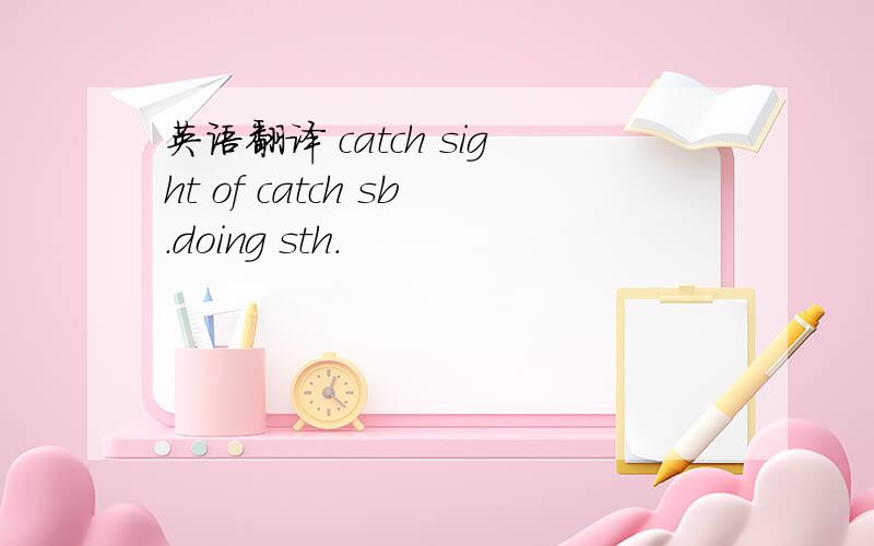 英语翻译 catch sight of catch sb.doing sth.