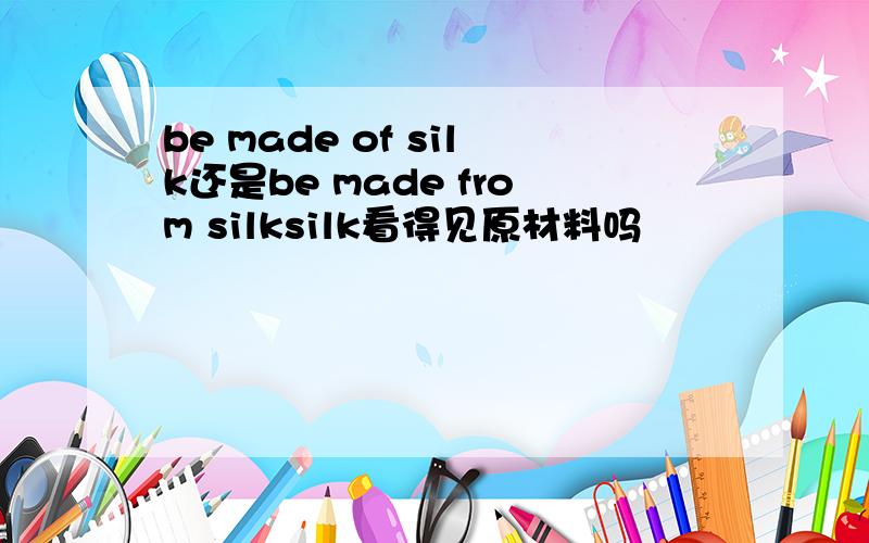be made of silk还是be made from silksilk看得见原材料吗