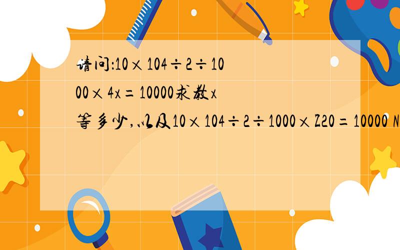 请问：10×104÷2÷1000×4x=10000求教x等多少,以及10×104÷2÷1000×Z20=10000 N等多少怎么算104=10的4次方4x=4的x次方Z20=Z的20次方