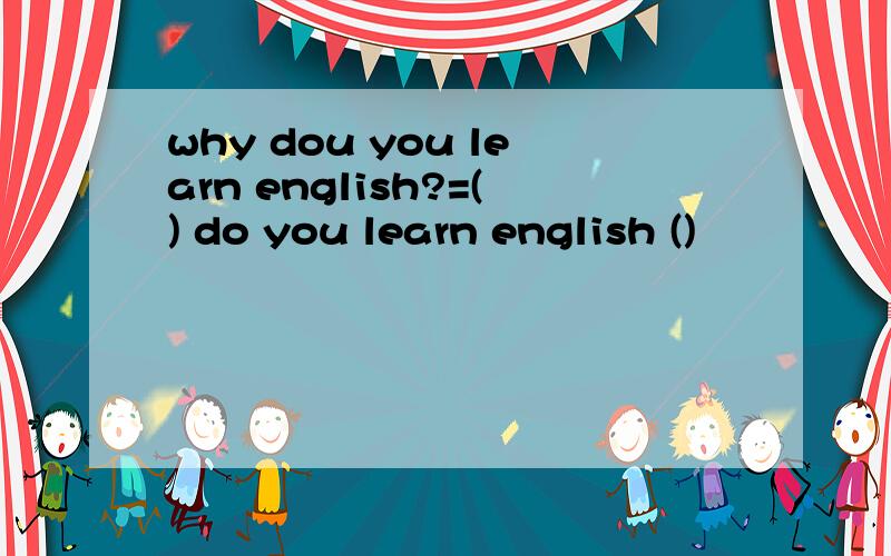 why dou you learn english?=() do you learn english ()