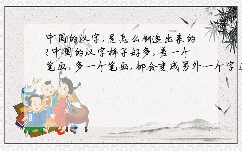 中国的汉字,是怎么创造出来的?中国的汉字样子好多,差一个笔画,多一个笔画,都会变成另外一个字.这么难写的字是怎么被古人创造出来的呢?
