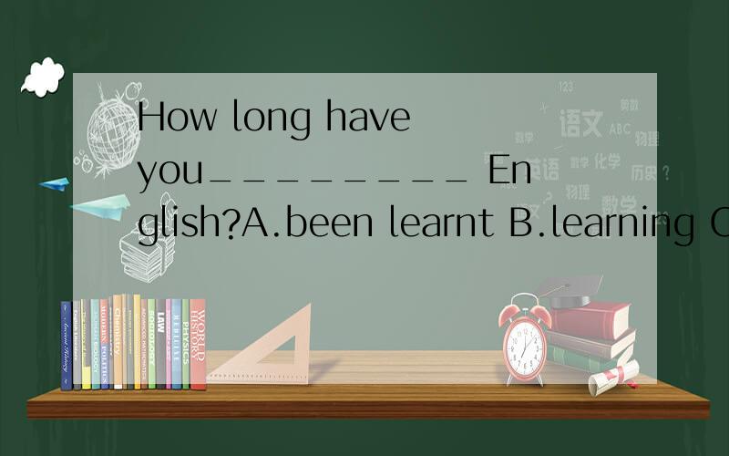 How long have you________ English?A.been learnt B.learning C.been learning D.been learn