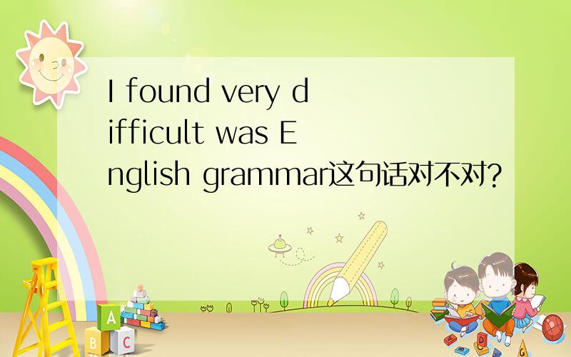 I found very difficult was English grammar这句话对不对?