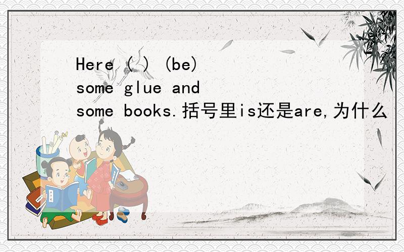Here ( ) (be) some glue and some books.括号里is还是are,为什么