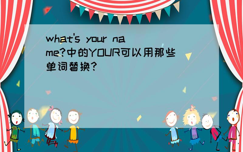 what's your name?中的YOUR可以用那些单词替换?