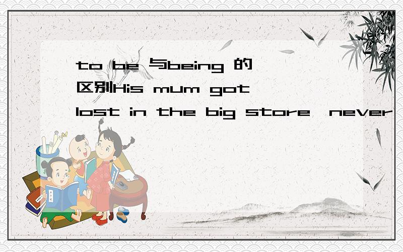 to be 与being 的区别His mum got lost in the big store,never (to be heard of\being heard of) again.为什么选前一个?