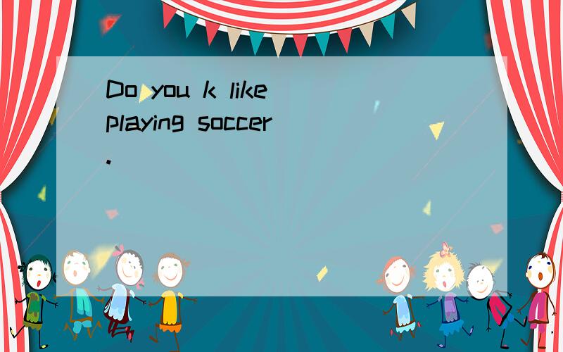 Do you k like playing soccer.
