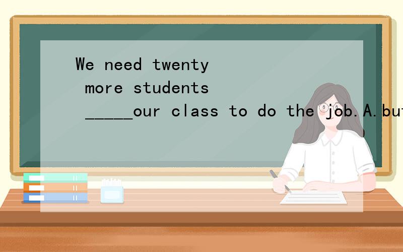We need twenty more students _____our class to do the job.A.but B.except C.besides D.for选出答案并说名理由和选项的区别,but,expect,besides之间的用法和区别