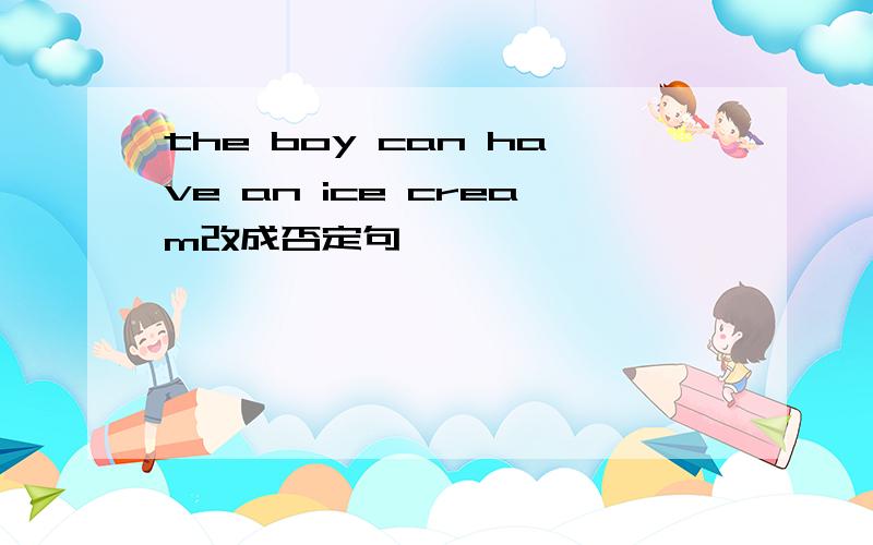 the boy can have an ice cream改成否定句