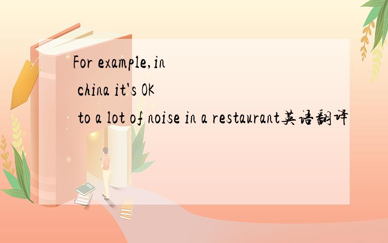 For example,in china it's OK to a lot of noise in a restaurant英语翻译