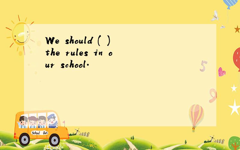 We should ( ) the rules in our school.