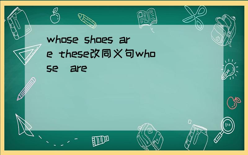 whose shoes are these改同义句whose  are______　　_____