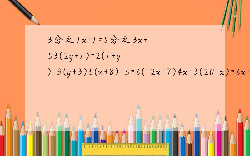 3分之1x-1=5分之3x+53(2y+1)=2(1+y)-3(y+3)5(x+8)-5=6(-2x-7)4x-3(20-x)=6x-7(9-x)4(2y+3)=8(1-y)-5(y-2)3x-4(2x+5)=7(x-5)+4(2x+1)