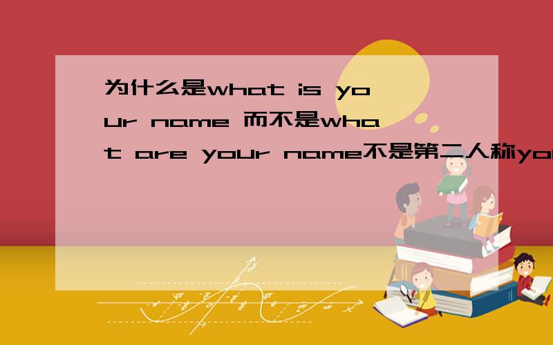 为什么是what is your name 而不是what are your name不是第二人称you 的be动词都是are吗?