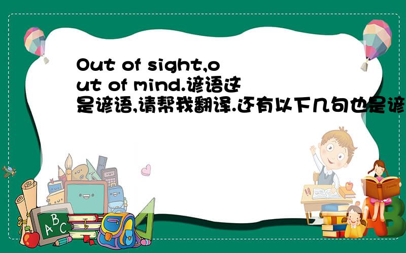 Out of sight,out of mind.谚语这是谚语,请帮我翻译.还有以下几句也是谚语，也请帮忙翻译下：Easy come,easy going.Time is the best healer.Eat,drink,and be merry.