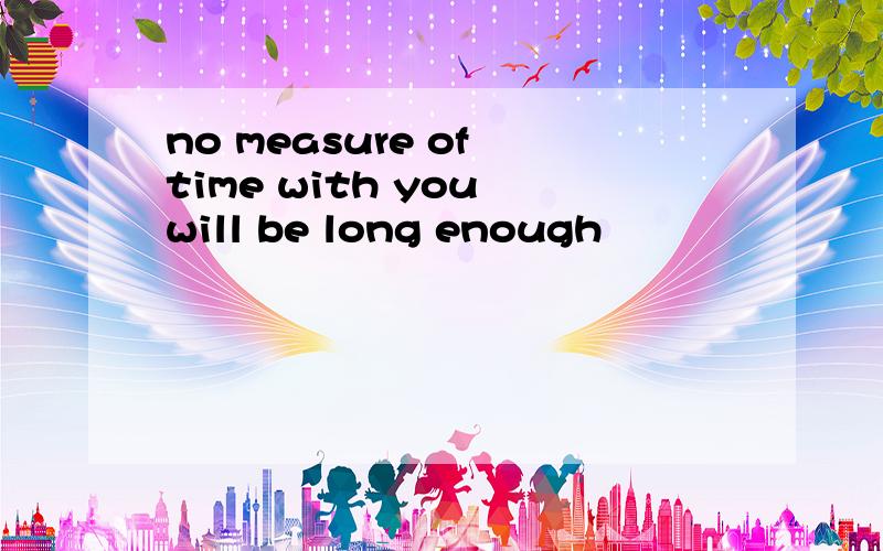 no measure of time with you will be long enough