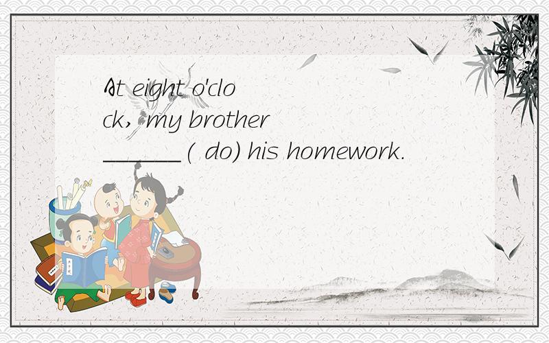 At eight o'clock, my brother______( do) his homework.
