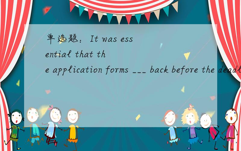 单选题：It was essential that the application forms ___ back before the deadline.选项:a、must be sent b、would be sent c、be sent d、were sent