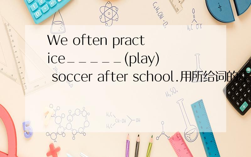We often practice_____(play) soccer after school.用所给词的正确形式填空